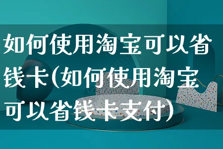 如何使用淘宝可以省钱卡(如何使用淘宝可以省钱卡支付)_https://www.czttao.com_淘宝电商_第1张