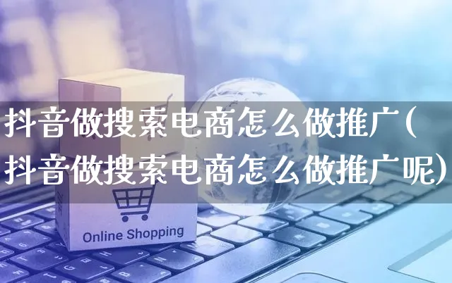 抖音做搜索电商怎么做推广(抖音做搜索电商怎么做推广呢)_https://www.czttao.com_电商问答_第1张