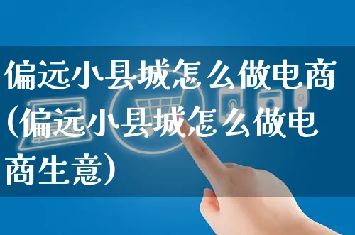 偏远小县城怎么做电商(偏远小县城怎么做电商生意)_https://www.czttao.com_电商运营_第1张