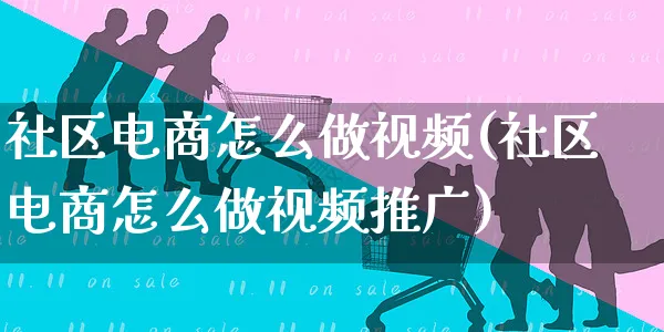 社区电商怎么做视频(社区电商怎么做视频推广)_https://www.czttao.com_拼多多电商_第1张