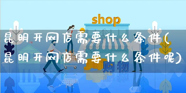 昆明开网店需要什么条件(昆明开网店需要什么条件呢)_https://www.czttao.com_店铺规则_第1张