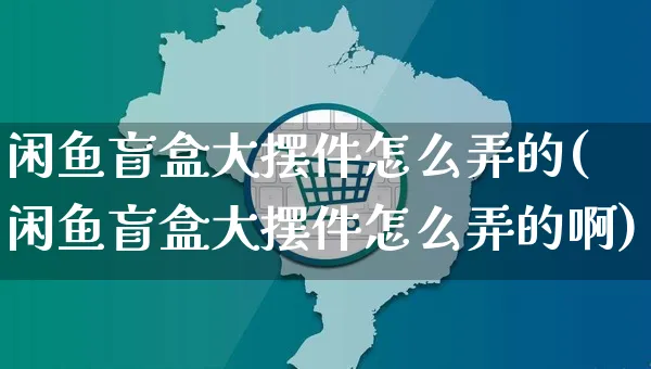 闲鱼盲盒大摆件怎么弄的(闲鱼盲盒大摆件怎么弄的啊)_https://www.czttao.com_闲鱼电商_第1张