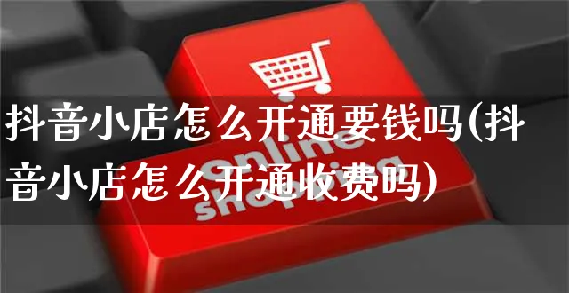 抖音小店怎么开通要钱吗(抖音小店怎么开通收费吗)_https://www.czttao.com_闲鱼电商_第1张