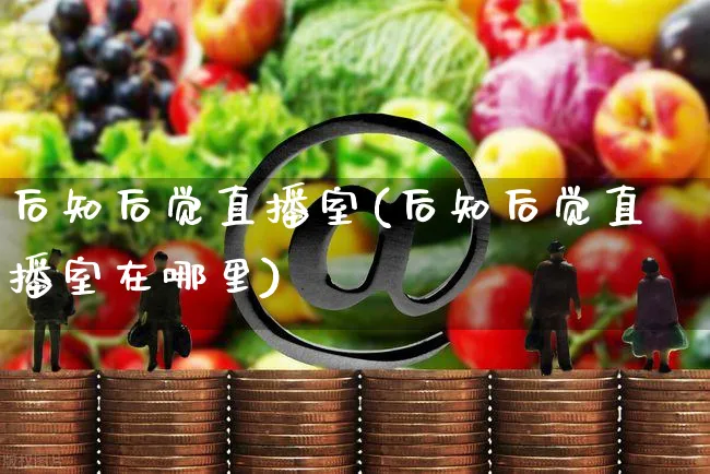 后知后觉直播室(后知后觉直播室在哪里)_https://www.czttao.com_店铺规则_第1张