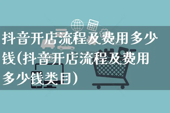 抖音开店流程及费用多少钱(抖音开店流程及费用多少钱类目)_https://www.czttao.com_小红书_第1张