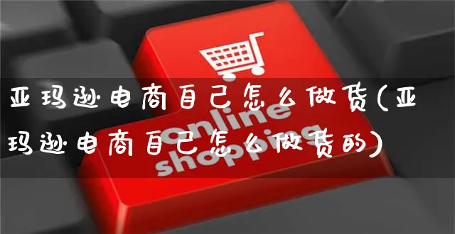 亚玛逊电商自己怎么做货(亚玛逊电商自己怎么做货的)_https://www.czttao.com_开店技巧_第1张