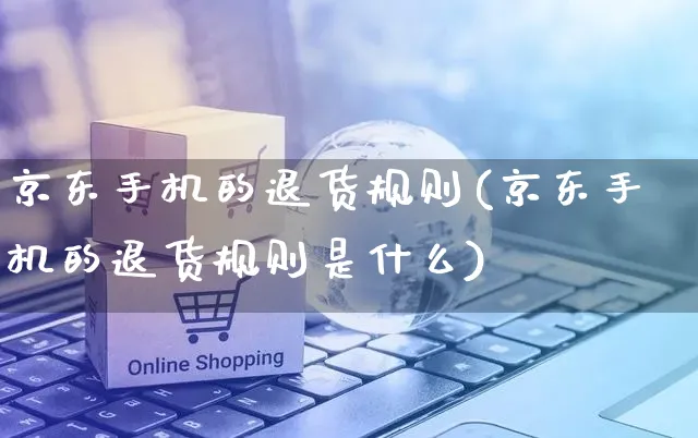 京东手机的退货规则(京东手机的退货规则是什么)_https://www.czttao.com_京东电商_第1张