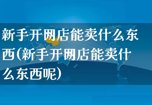 新手开网店能卖什么东西(新手开网店能卖什么东西呢)_https://www.czttao.com_店铺装修_第1张