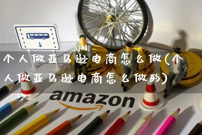 个人做亚马逊电商怎么做(个人做亚马逊电商怎么做的)_https://www.czttao.com_电商问答_第1张