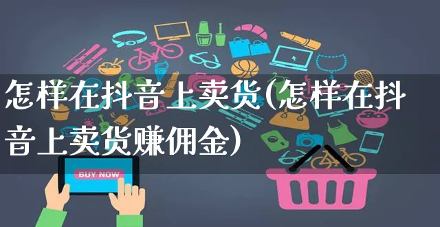 怎样在抖音上卖货(怎样在抖音上卖货赚佣金)_https://www.czttao.com_抖音小店_第1张