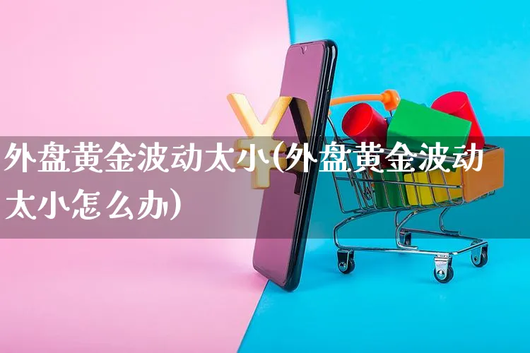 外盘黄金波动太小(外盘黄金波动太小怎么办)_https://www.czttao.com_店铺装修_第1张