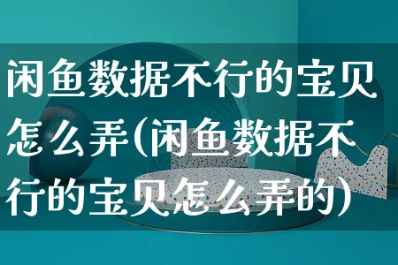 闲鱼数据不行的宝贝怎么弄(闲鱼数据不行的宝贝怎么弄的)_https://www.czttao.com_闲鱼电商_第1张