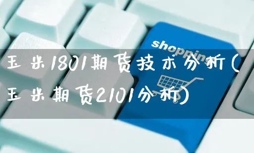 玉米1801期货技术分析(玉米期货2101分析)_https://www.czttao.com_电商运营_第1张