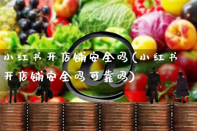 小红书开店铺安全吗(小红书开店铺安全吗可靠吗)_https://www.czttao.com_小红书_第1张