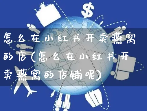 怎么在小红书开卖燕窝的店(怎么在小红书开卖燕窝的店铺呢)_https://www.czttao.com_小红书_第1张