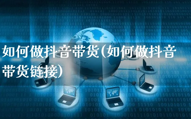 如何做抖音带货(如何做抖音带货链接)_https://www.czttao.com_京东电商_第1张