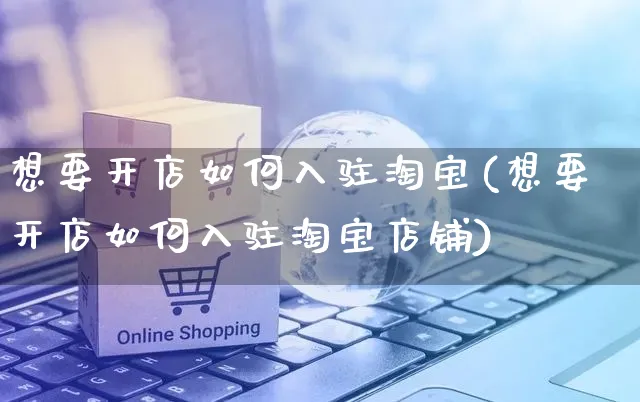 想要开店如何入驻淘宝(想要开店如何入驻淘宝店铺)_https://www.czttao.com_淘宝电商_第1张