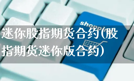 迷你股指期货合约(股指期货迷你版合约)_https://www.czttao.com_电商运营_第1张