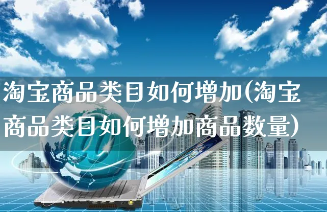 淘宝商品类目如何增加(淘宝商品类目如何增加商品数量)_https://www.czttao.com_淘宝电商_第1张