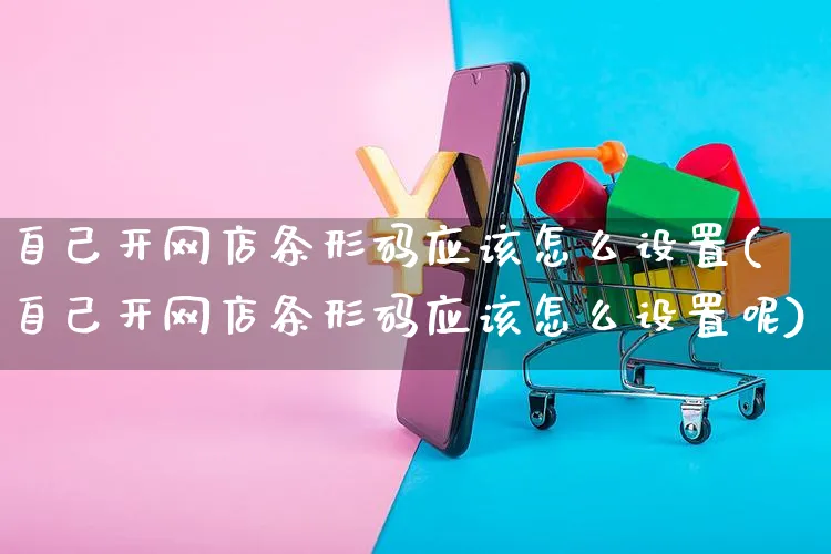 自己开网店条形码应该怎么设置(自己开网店条形码应该怎么设置呢)_https://www.czttao.com_店铺装修_第1张