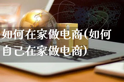 如何在家做电商(如何自己在家做电商)_https://www.czttao.com_电商问答_第1张