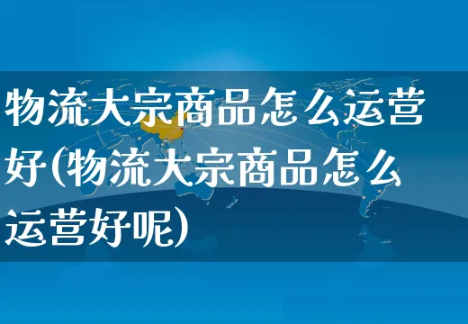 物流大宗商品怎么运营好(物流大宗商品怎么运营好呢)_https://www.czttao.com_抖音小店_第1张
