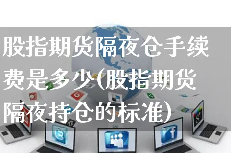 股指期货隔夜仓手续费是多少(股指期货隔夜持仓的标准)_https://www.czttao.com_小红书_第1张