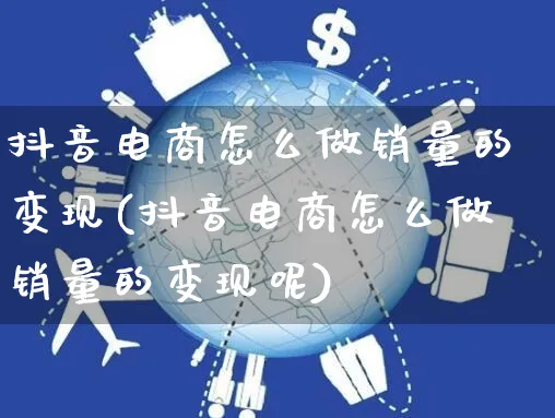 抖音电商怎么做销量的变现(抖音电商怎么做销量的变现呢)_https://www.czttao.com_电商问答_第1张