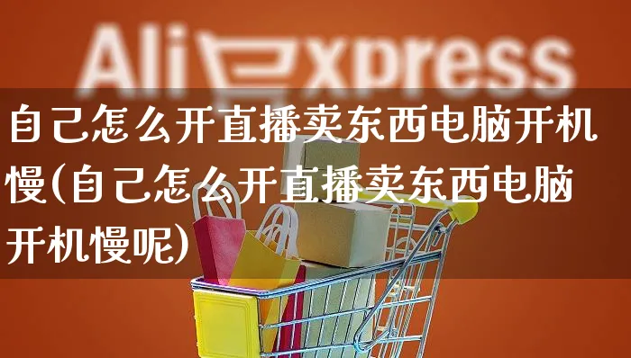 自己怎么开直播卖东西电脑开机慢(自己怎么开直播卖东西电脑开机慢呢)_https://www.czttao.com_开店技巧_第1张