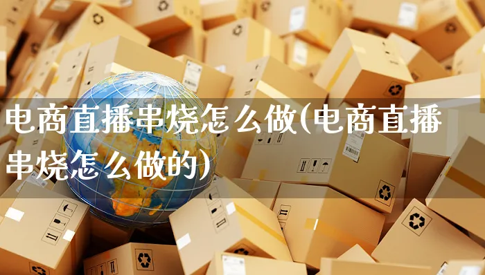 电商直播串烧怎么做(电商直播串烧怎么做的)_https://www.czttao.com_电商运营_第1张