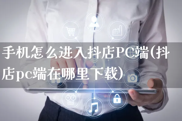 手机怎么进入抖店PC端(抖店pc端在哪里下载)_https://www.czttao.com_京东电商_第1张