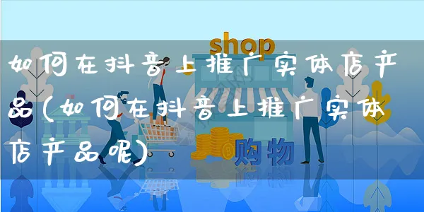 如何在抖音上推广实体店产品(如何在抖音上推广实体店产品呢)_https://www.czttao.com_抖音小店_第1张