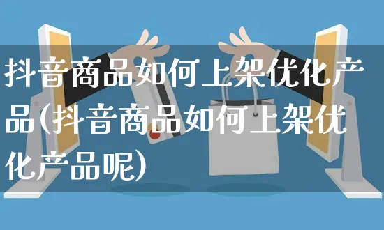 抖音商品如何上架优化产品(抖音商品如何上架优化产品呢)_https://www.czttao.com_店铺装修_第1张