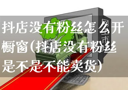 抖店没有粉丝怎么开橱窗(抖店没有粉丝是不是不能卖货)_https://www.czttao.com_抖音小店_第1张