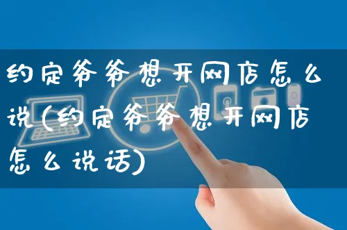 约定爷爷想开网店怎么说(约定爷爷想开网店怎么说话)_https://www.czttao.com_店铺规则_第1张