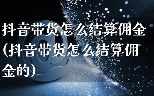 抖音带货怎么结算佣金(抖音带货怎么结算佣金的)_https://www.czttao.com_电商问答_第1张