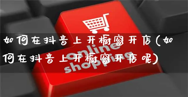 如何在抖音上开橱窗开店(如何在抖音上开橱窗开店呢)_https://www.czttao.com_店铺规则_第1张