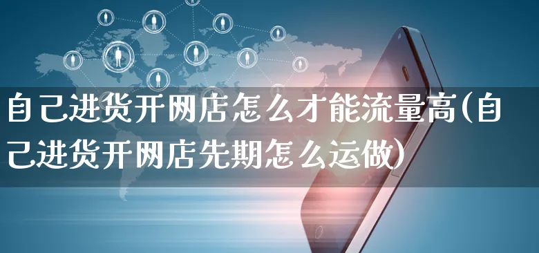 自己进货开网店怎么才能流量高(自己进货开网店先期怎么运做)_https://www.czttao.com_店铺规则_第1张