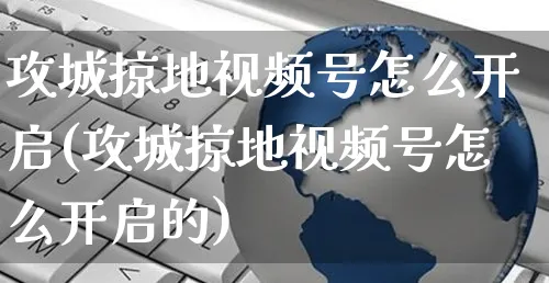 攻城掠地视频号怎么开启(攻城掠地视频号怎么开启的)_https://www.czttao.com_视频/直播带货_第1张