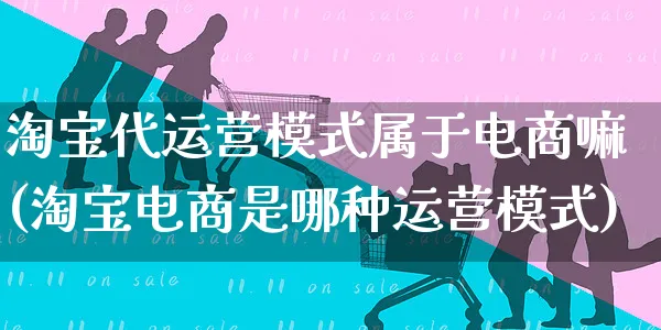 淘宝代运营模式属于电商嘛(淘宝电商是哪种运营模式)_https://www.czttao.com_电商问答_第1张