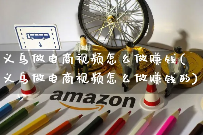 义乌做电商视频怎么做赚钱(义乌做电商视频怎么做赚钱的)_https://www.czttao.com_店铺装修_第1张