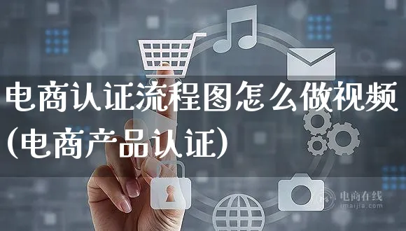 电商认证流程图怎么做视频(电商产品认证)_https://www.czttao.com_亚马逊电商_第1张