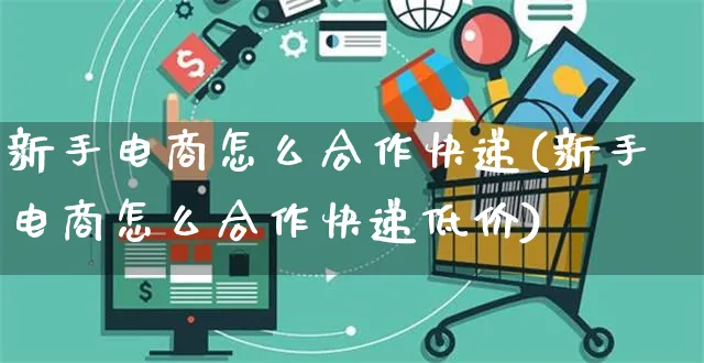 新手电商怎么合作快递(新手电商怎么合作快递低价)_https://www.czttao.com_店铺规则_第1张