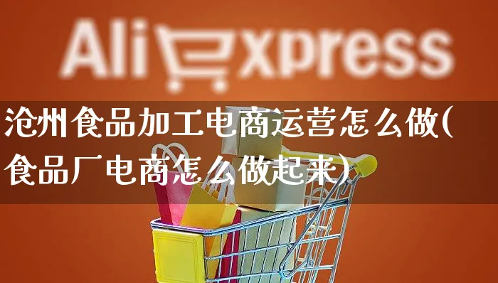 沧州食品加工电商运营怎么做(食品厂电商怎么做起来)_https://www.czttao.com_电商问答_第1张