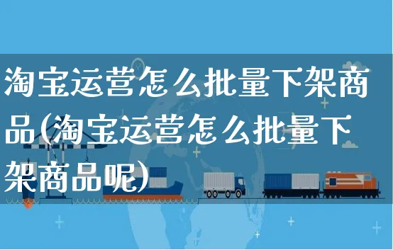 淘宝运营怎么批量下架商品(淘宝运营怎么批量下架商品呢)_https://www.czttao.com_电商运营_第1张