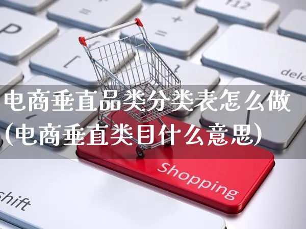 电商垂直品类分类表怎么做(电商垂直类目什么意思)_https://www.czttao.com_电商问答_第1张