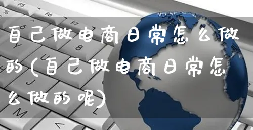 自己做电商日常怎么做的(自己做电商日常怎么做的呢)_https://www.czttao.com_闲鱼电商_第1张