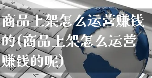 商品上架怎么运营赚钱的(商品上架怎么运营赚钱的呢)_https://www.czttao.com_京东电商_第1张