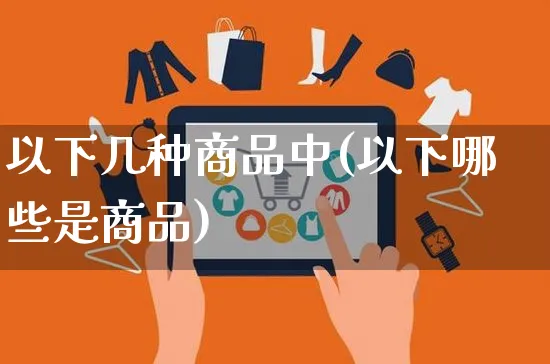 以下几种商品中(以下哪些是商品)_https://www.czttao.com_亚马逊电商_第1张