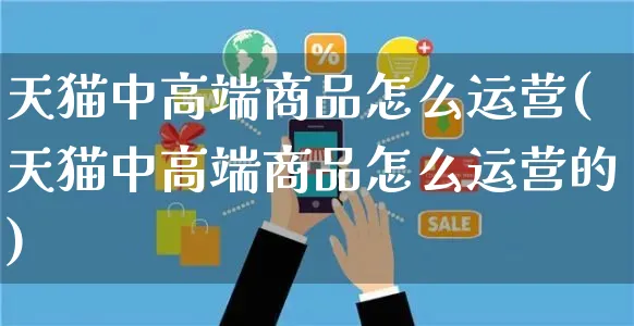 天猫中高端商品怎么运营(天猫中高端商品怎么运营的)_https://www.czttao.com_拼多多电商_第1张